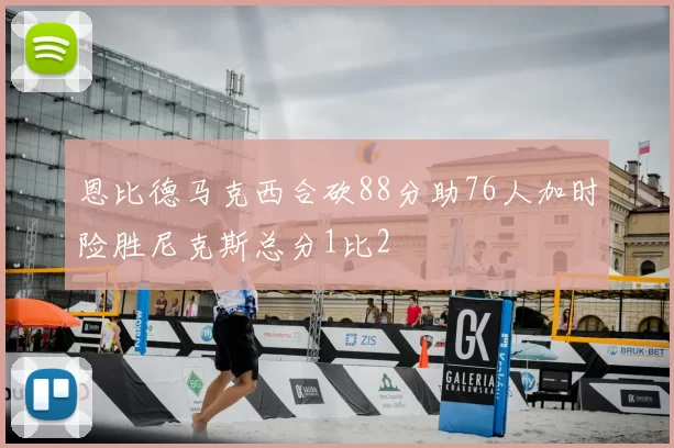恩比德马克西合砍88分助76人加时险胜尼克斯总分1比2