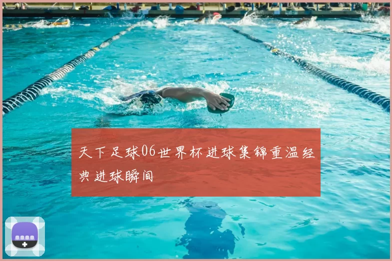 天下足球06世界杯进球集锦重温经典进球瞬间
