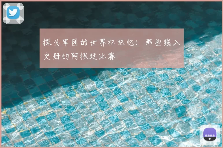 探戈军团的世界杯记忆：那些载入史册的阿根廷比赛