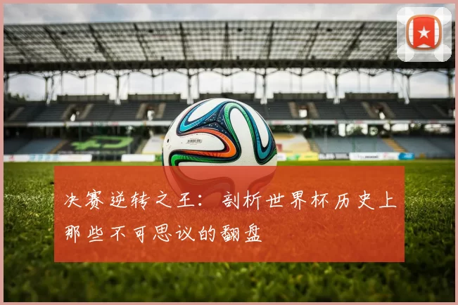 决赛逆转之王：剖析世界杯历史上那些不可思议的翻盘