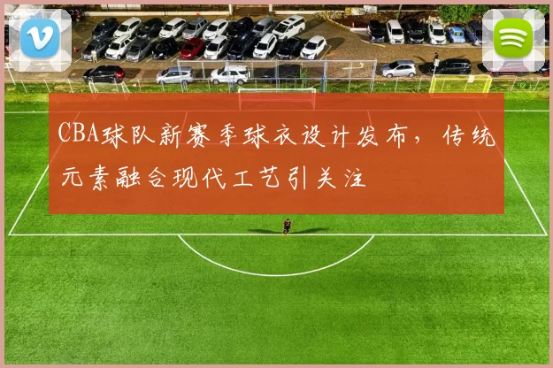 CBA球队新赛季球衣设计发布,传统元素融合现代工艺引关注