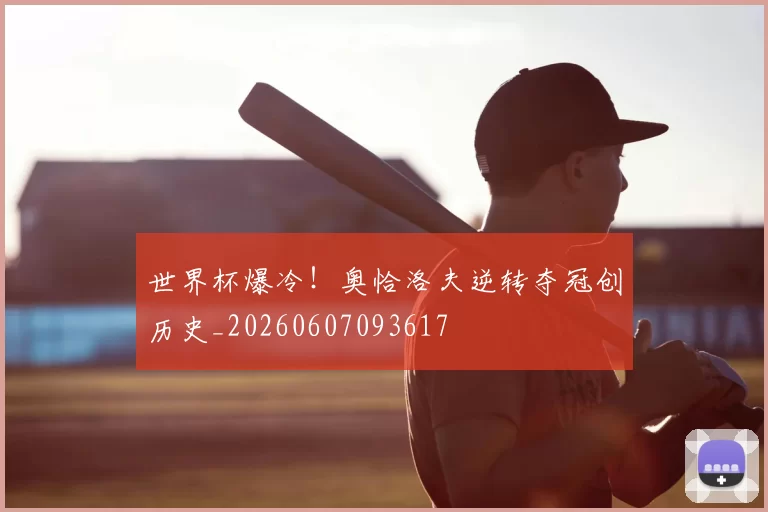 世界杯爆冷!奥恰洛夫逆转夺冠创历史_20260607093617