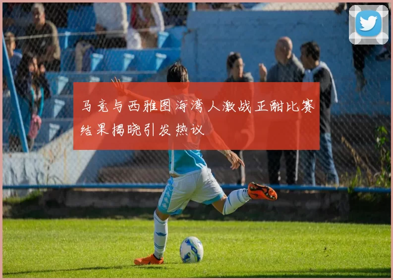 马竞与西雅图海湾人激战正酣比赛结果揭晓引发热议