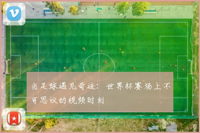 当足球遇见奇迹：世界杯赛场上不可思议的视频时刻