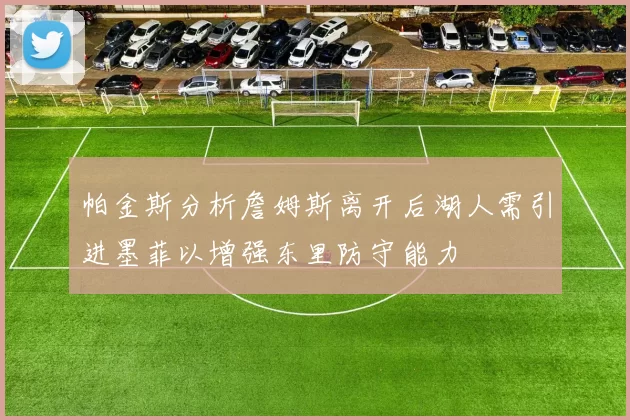 帕金斯分析詹姆斯离开后湖人需引进墨菲以增强东里防守能力