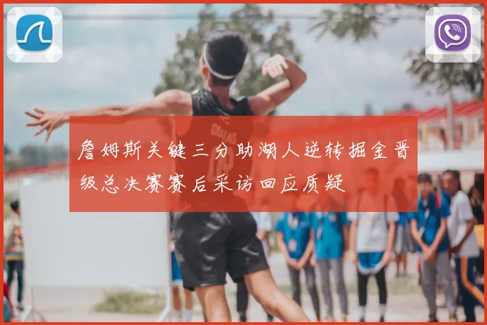 詹姆斯关键三分助湖人逆转掘金晋级总决赛赛后采访回应质疑