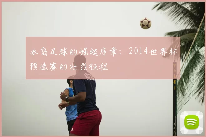 冰岛足球的崛起序章：2014世界杯预选赛的壮烈征程