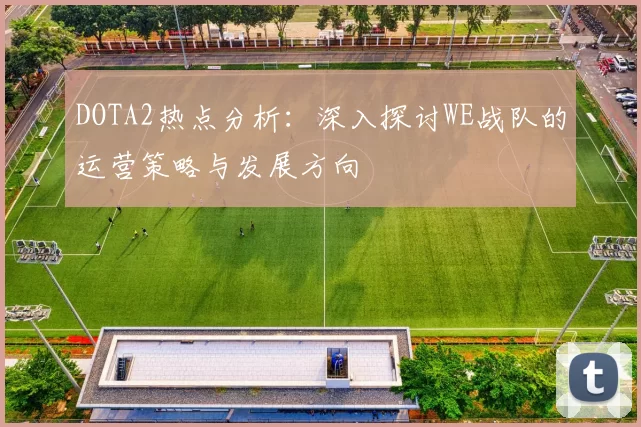 DOTA2热点分析：深入探讨WE战队的运营策略与发展方向